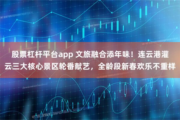 股票杠杆平台app 文旅融合添年味！连云港灌云三大核心景区轮番献艺，全龄段新春欢乐不重样
