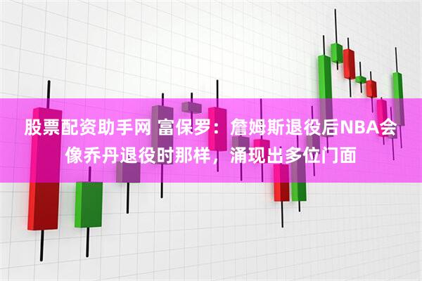 股票配资助手网 富保罗：詹姆斯退役后NBA会像乔丹退役时那样，涌现出多位门面