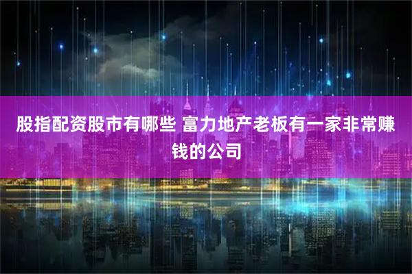 股指配资股市有哪些 富力地产老板有一家非常赚钱的公司