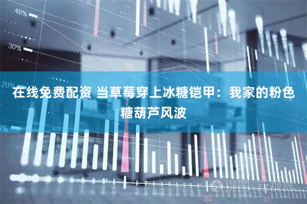 在线免费配资 当草莓穿上冰糖铠甲：我家的粉色糖葫芦风波
