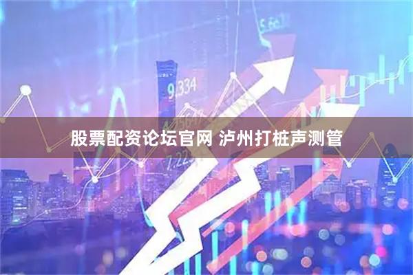 股票配资论坛官网 泸州打桩声测管