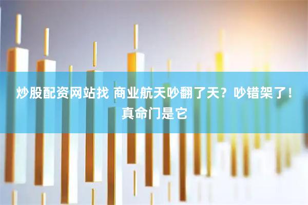 炒股配资网站找 商业航天吵翻了天？吵错架了！真命门是它