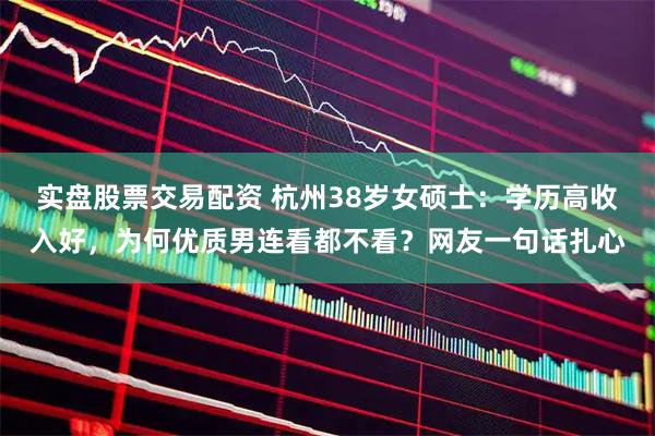 实盘股票交易配资 杭州38岁女硕士：学历高收入好，为何优质男连看都不看？网友一句话扎心
