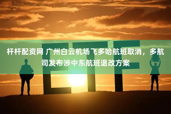 杆杆配资网 广州白云机场飞多哈航班取消，多航司发布涉中东航班退改方案