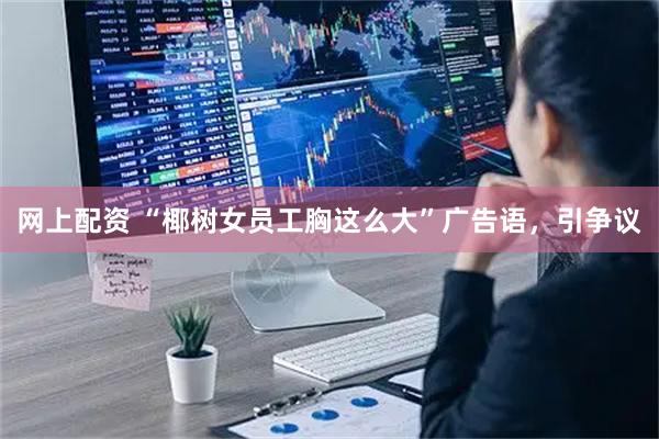 网上配资 “椰树女员工胸这么大”广告语，引争议