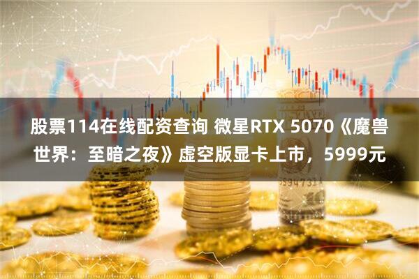 股票114在线配资查询 微星RTX 5070《魔兽世界：至暗之夜》虚空版显卡上市，5999元