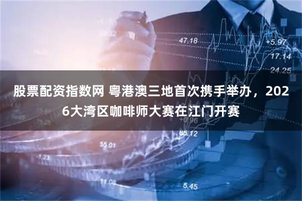 股票配资指数网 粤港澳三地首次携手举办，2026大湾区咖啡师大赛在江门开赛