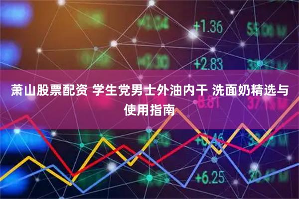 萧山股票配资 学生党男士外油内干 洗面奶精选与使用指南