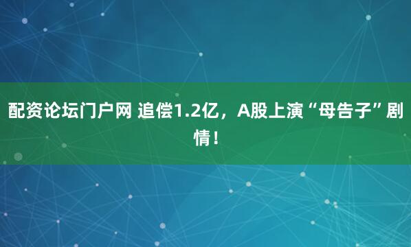 配资论坛门户网 追偿1.2亿，A股上演“母告子”剧情！