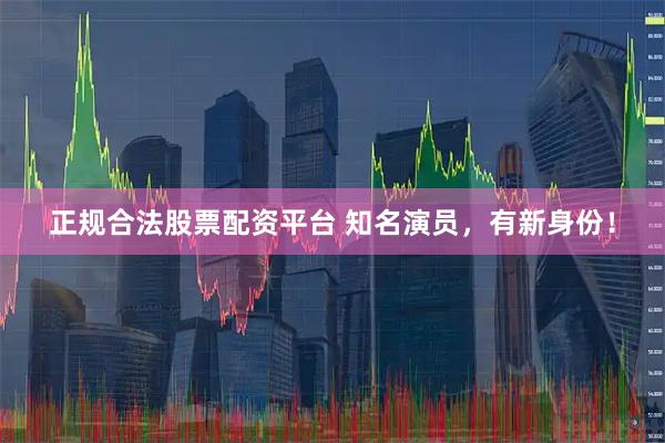 正规合法股票配资平台 知名演员，有新身份！