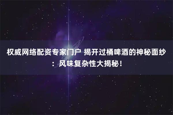 权威网络配资专家门户 揭开过桶啤酒的神秘面纱：风味复杂性大揭秘！
