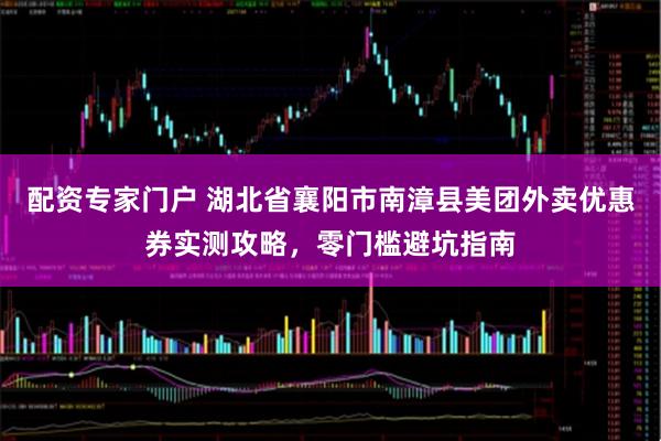 配资专家门户 湖北省襄阳市南漳县美团外卖优惠券实测攻略，零门槛避坑指南