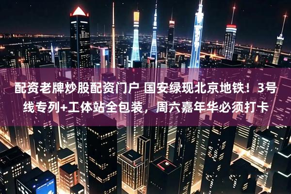 配资老牌炒股配资门户 国安绿现北京地铁！3号线专列+工体站全包装，周六嘉年华必须打卡