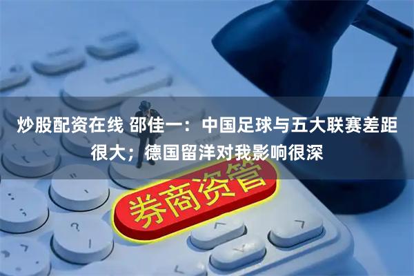 炒股配资在线 邵佳一：中国足球与五大联赛差距很大；德国留洋对我影响很深