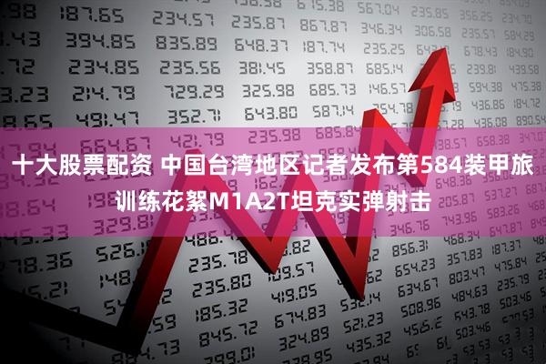 十大股票配资 中国台湾地区记者发布第584装甲旅训练花絮M1A2T坦克实弹射击
