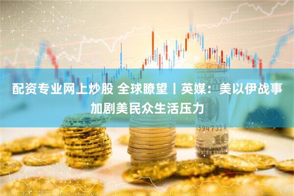 配资专业网上炒股 全球瞭望丨英媒：美以伊战事加剧美民众生活压力