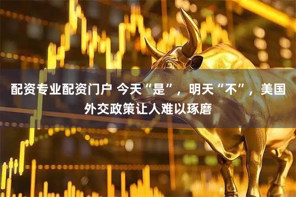 配资专业配资门户 今天“是”，明天“不”，美国外交政策让人难以琢磨