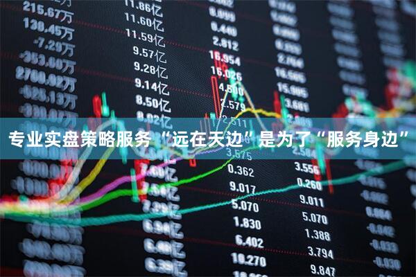 专业实盘策略服务 “远在天边”是为了“服务身边”