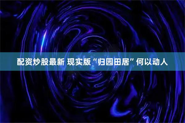 配资炒股最新 现实版“归园田居”何以动人